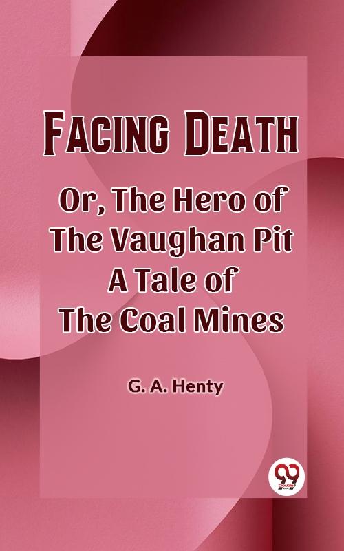 Facing Death Or The Hero of the Vaughan Pit A Tale of the Coal Mines