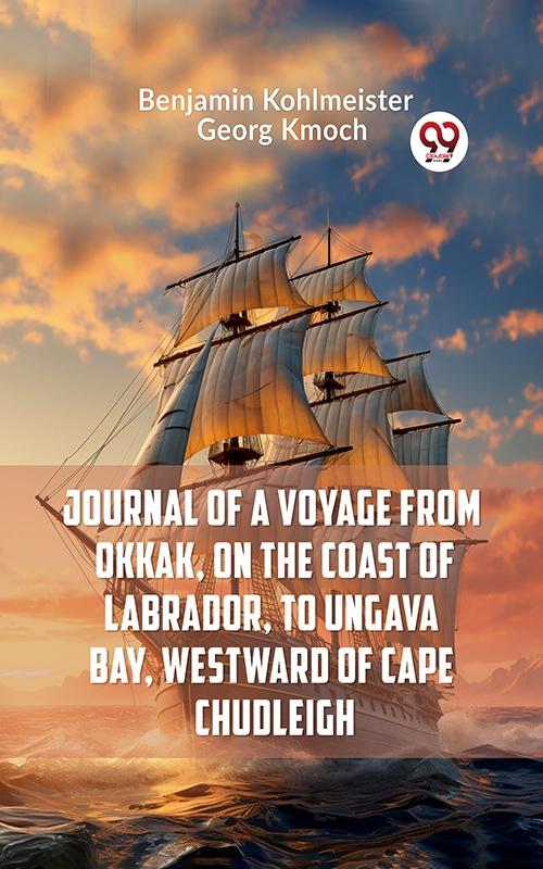 Journal of a Voyage from Okkak on the Coast of Labrador to Ungava Bay Westward of Cape Chudleigh
