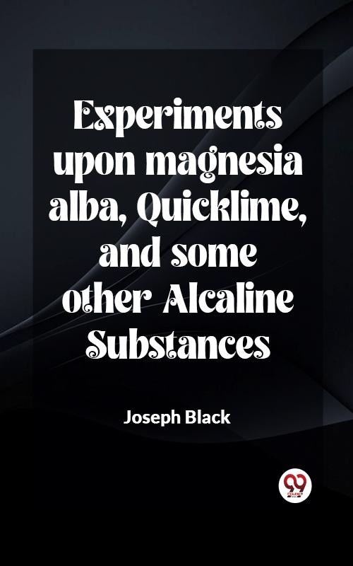 Experiments upon magnesia alba Quicklime and some other Alcaline Substances