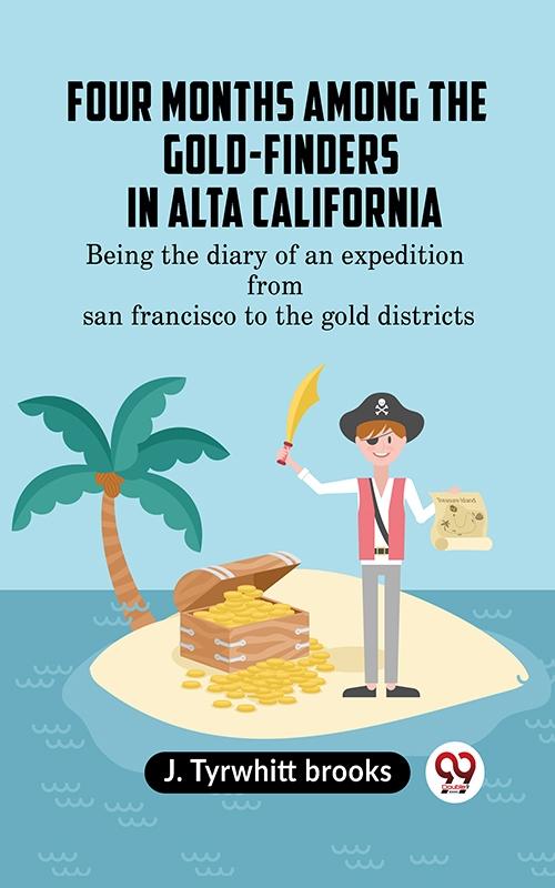Four Months Among the Gold-Finders in Alta California BEING THE DIARY OF AN EXPEDITION FROMSAN FRANCISCO TO THE GOLD DISTRICTS