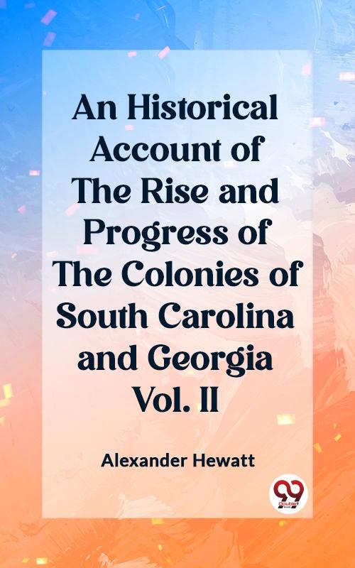 Historical Account of the Rise and Progress of the Colonies of South Carolina and Georgia Vol. II