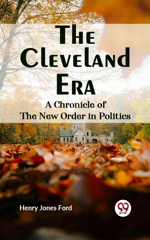 Cleveland Era A CHRONICLE OF THE NEW ORDER IN POLITICS