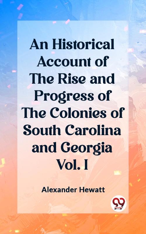Historical Account of the Rise and Progress of the Colonies of South Carolina and Georgia Vol. I