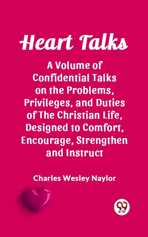 Heart Talks A Volume of Confidential Talks on the Problems Privileges and Duties of the Christian Life ed to Comfort Encourage Strengthen and Instruct