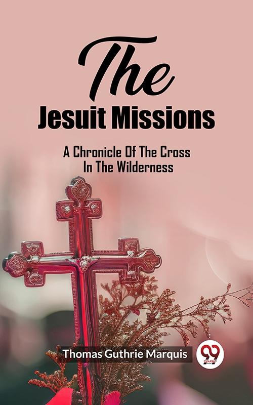 Jesuit Missions A Chronicle Of The Cross In The Wilderness