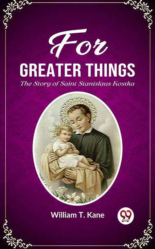 For Greater Things The Story of Saint Stanislaus Kostka