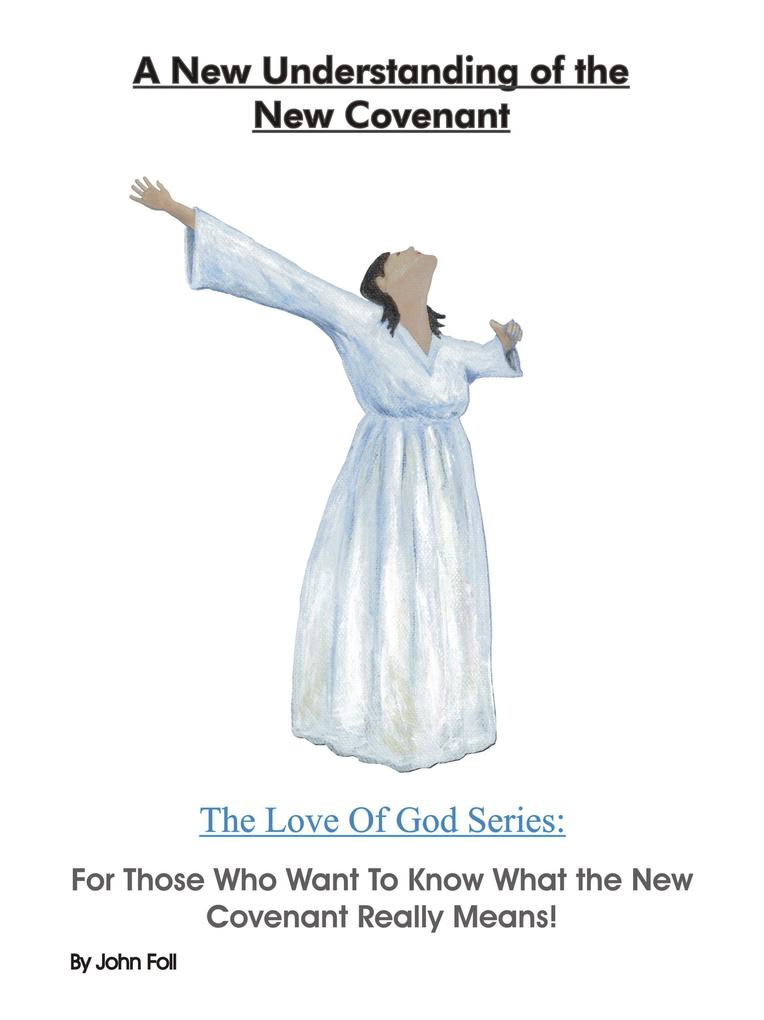 A New Understanding of the New Covenant: For Those Who Want To Know What the New Covenant Really Means. (The Love of God: God‘s Plan To Save You! #5)