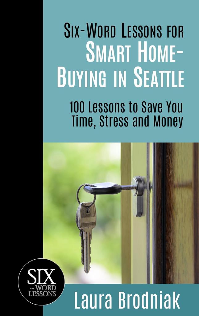 Six-Word Lessons for Smart Home-Buying in Seattle: 100 Lessons to Save You Time Stress and Money