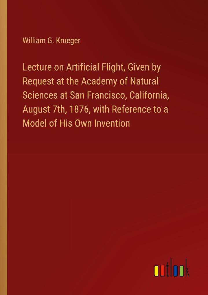 Lecture on Artificial Flight Given by Request at the Academy of Natural Sciences at San Francisco California August 7th 1876 with Reference to a Model of His Own Invention