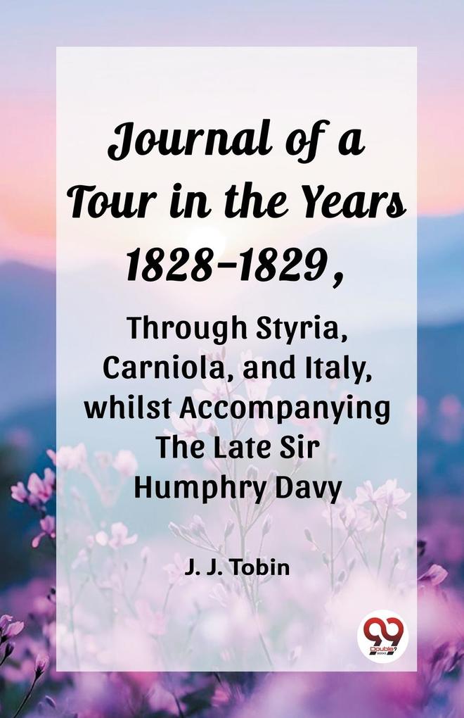 Journal of a Tour in the Years 1828-1829 through Styria Carniola and Italy whilst Accompanying the Late Sir Humphry Davy