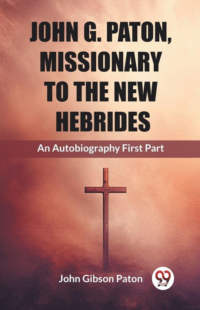 John G. Paton Missionary To The New Hebrides An Autobiography First Part