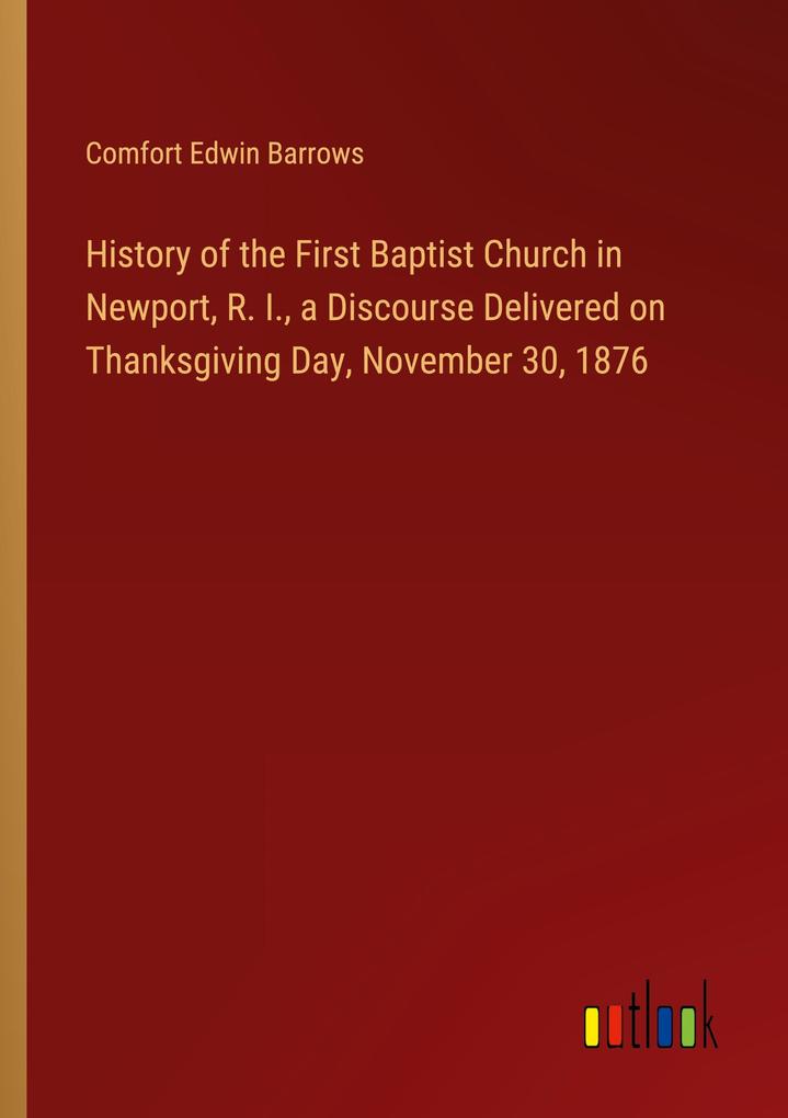 History of the First Baptist Church in Newport R. I. a Discourse Delivered on Thanksgiving Day November 30 1876