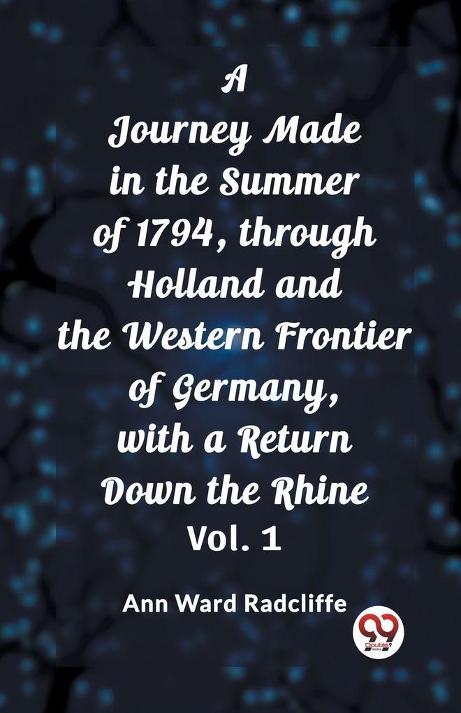 A Journey Made in the Summer of 1794 through Holland and the Western Frontier of Germany with a Return Down the Rhine Vol. 1