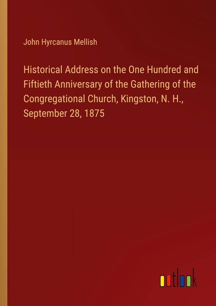 Historical Address on the One Hundred and Fiftieth Anniversary of the Gathering of the Congregational Church Kingston N. H. September 28 1875