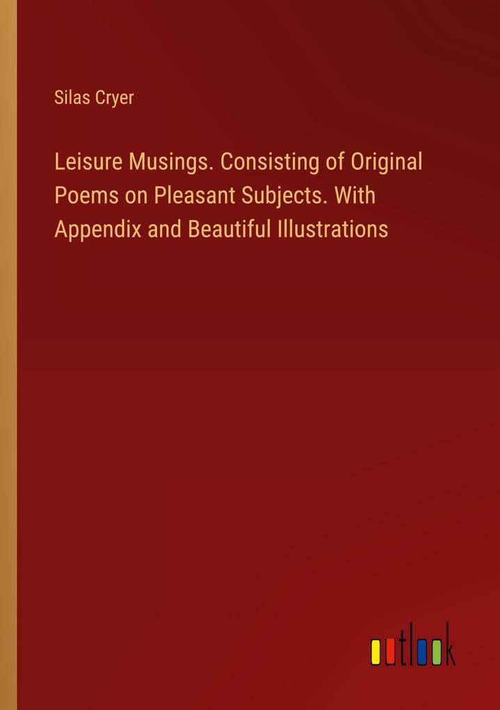 Leisure Musings. Consisting of Original Poems on Pleasant Subjects. With Appendix and Beautiful Illustrations