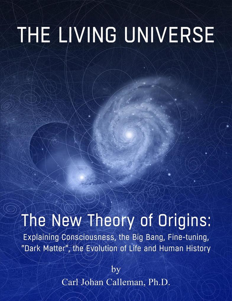 The Living Universe. The New Theory of Origins : Explaining Consciousness the Big Bang Fine-tuning Dark Matter the Evolution of Life and Human History.