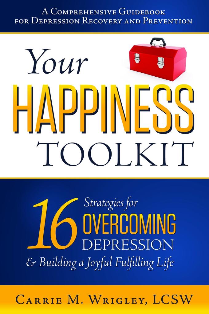 Your Happiness Toolkit: 16 Strategies for Overcoming Depression and Building a Joyful Fulfilling Life