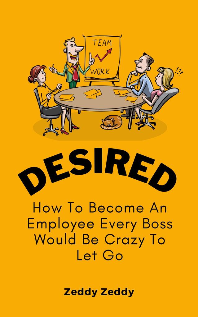 Desired: How To Become An Employee Every Boss Would Be Crazy To Let Go