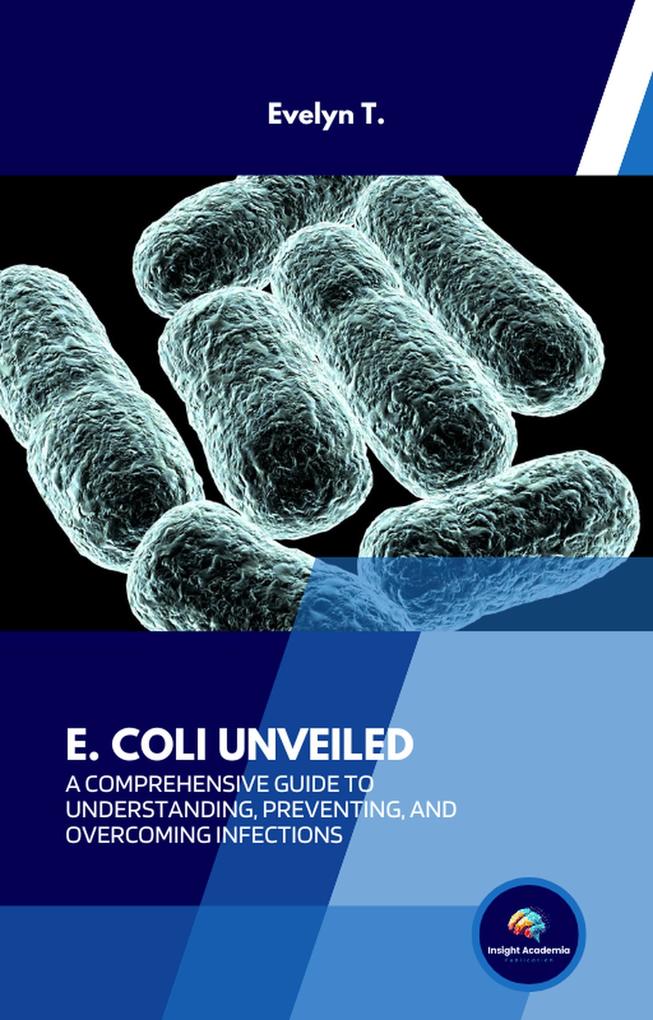 E. Coli Unveiled: A Comprehensive Guide to Understanding Preventing and Overcoming Infections