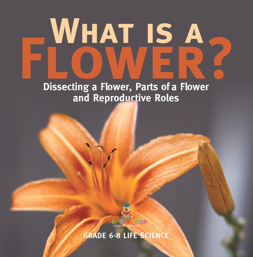 What is a Flower? Dissecting a Flower Parts of a Flower and Reproductive Roles | Grade 6-8 Life Science