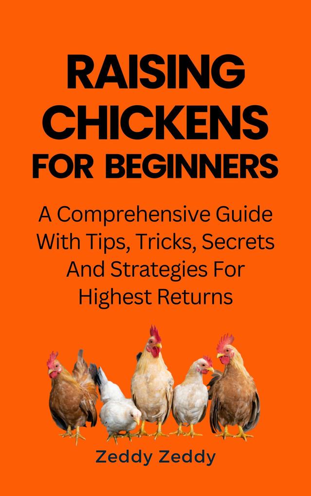 Raising Chickens For Beginners: A Comprehensive Guide With Tips Tricks Secrets And Strategies For Highest Returns