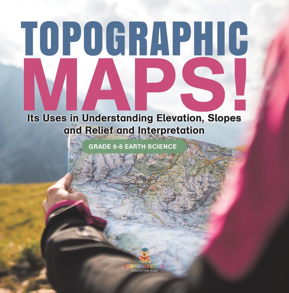 Topographic Maps! Its Uses in Understanding Elevation Slopes and Relief and Interpretation | Grade 6-8 Earth Science