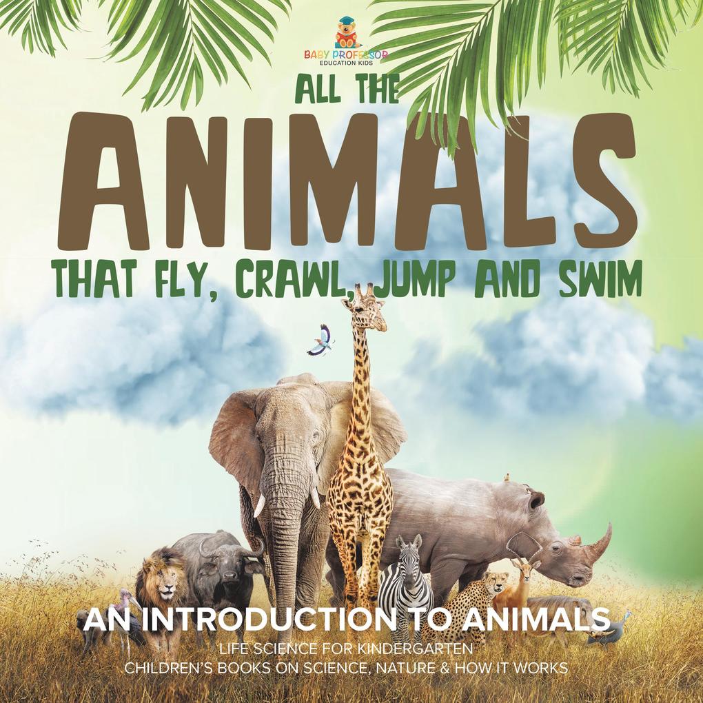 All the Animals That Fly Crawl Jump and Swim : An Introduction to Animals | Life Science for Kindergarten | Children‘s Books on Science Nature & How It Works
