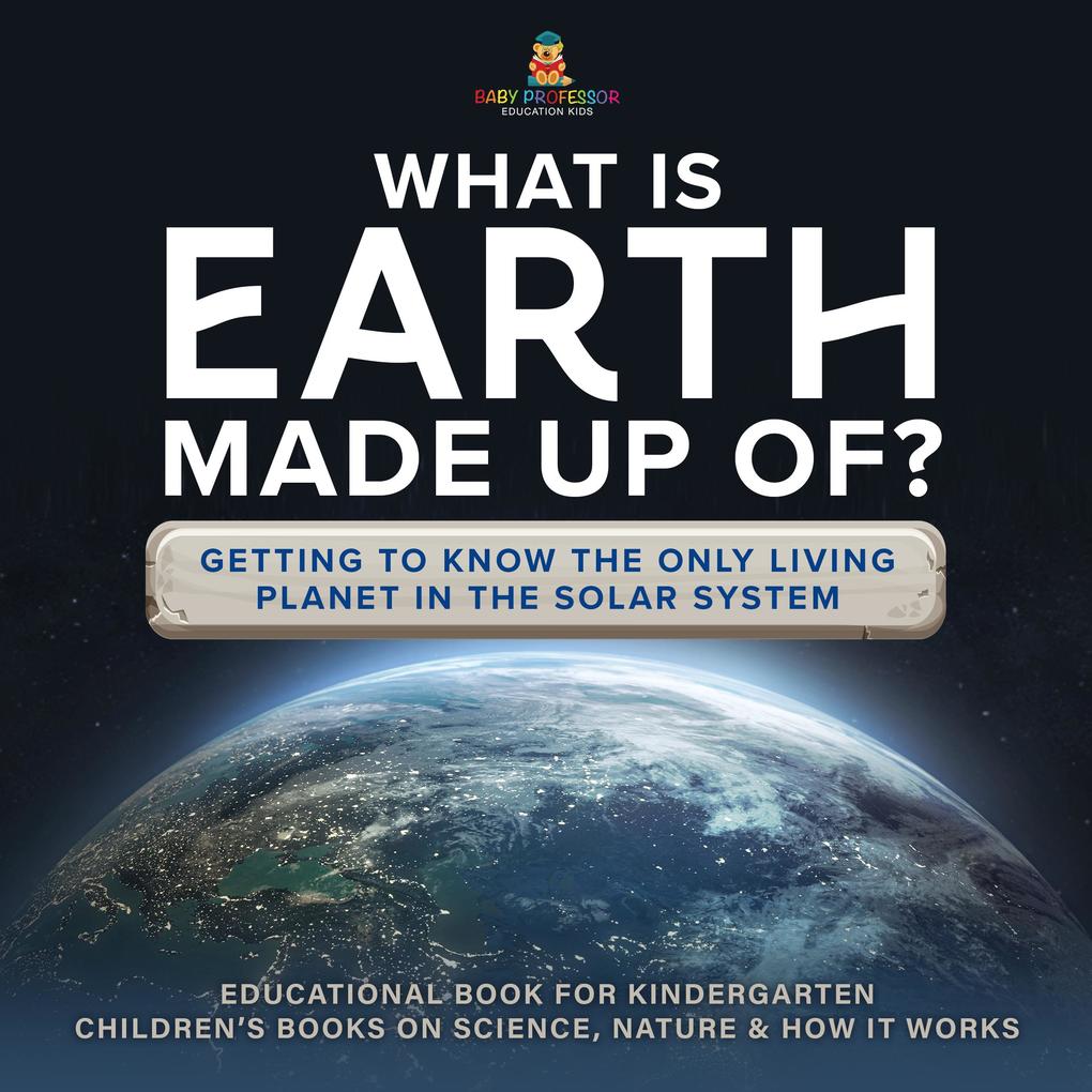 What Is Earth Made up Of? Getting to Know the Only Living Planet in the Solar System | Educational Book for Kindergarten | Children‘s Books on Science Nature & How It Works