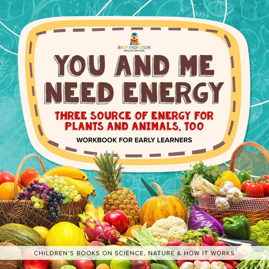  Need Energy : Three Sources of Energy for Plants and Animals Too | Workbook for Early Learners | Children‘s Books on Science Nature & How It Works