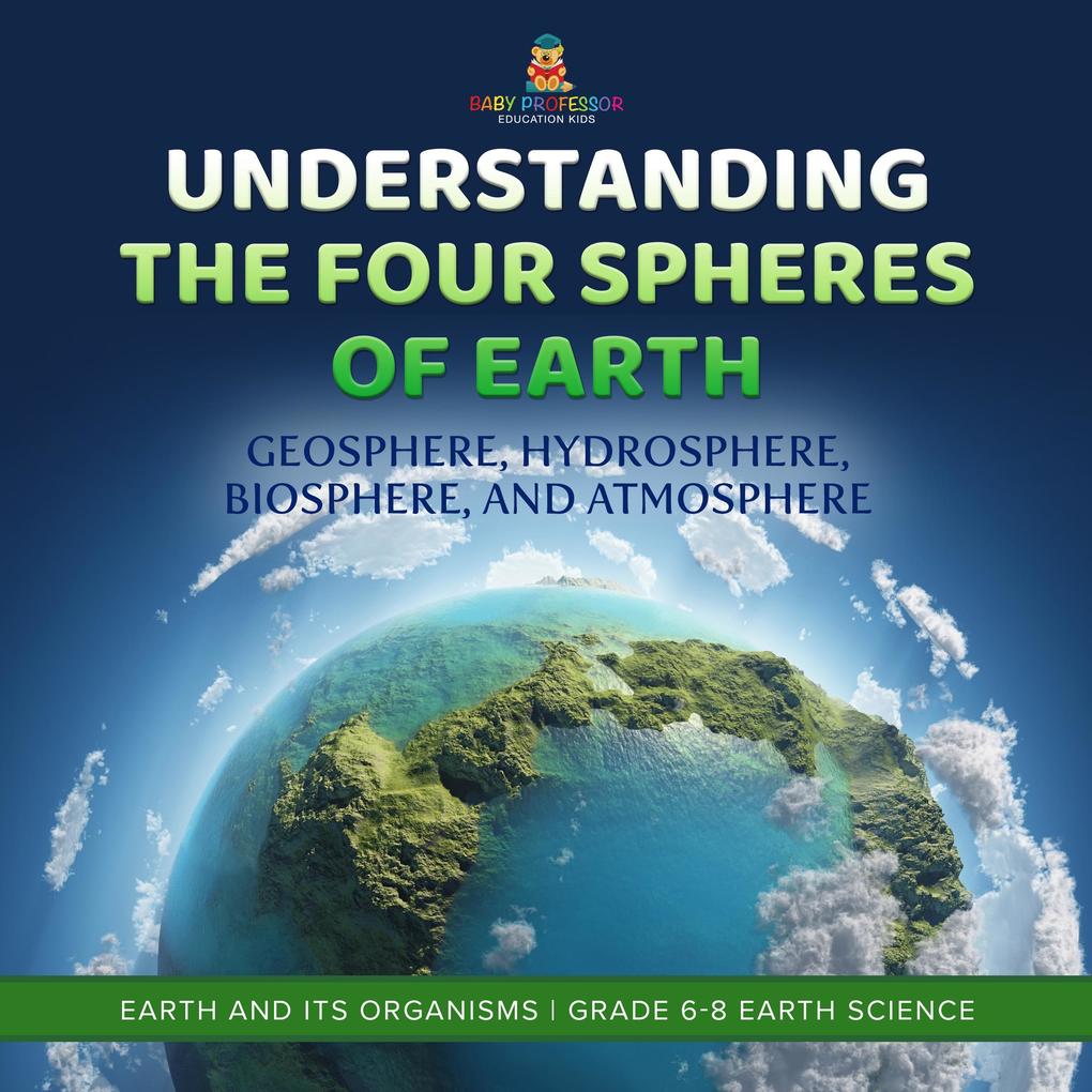 Understanding the Four Spheres of Earth | Geosphere Hydrosphere Biosphere and Atmosphere | Earth and its Organisms | Grade 6-8 Earth Science