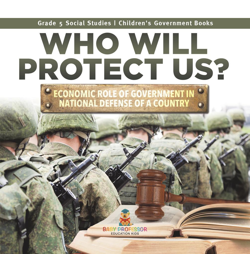 Who Will Protect Us? : Economic Role of Government in National Defense of a Country | Grade 5 Social Studies | Children‘s Government Books