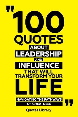 100 Quotes About Leadership And Influence That Will Transform Your Life - Navigating The Pathways Of Greatness