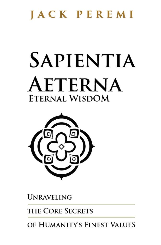 Sapientia Aeterna - Eternal Wisdom: Unraveling the Core Secrets of Humanity‘s Finest Values (RULES OF LIFE #1)