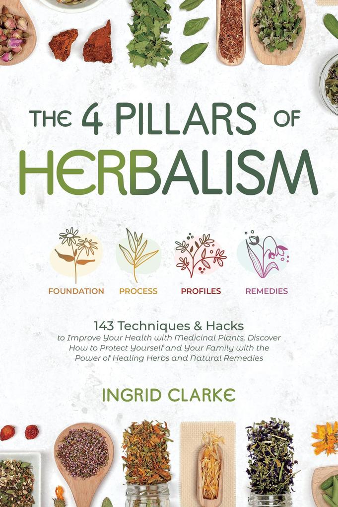 The 4 Pillars of Herbalism: 143 Techniques & Hacks to Improve Your Health with Medicinal Plants. Discover How to Protect Yourself and Your Family with the Power of Healing Herbs and Natural Remedies