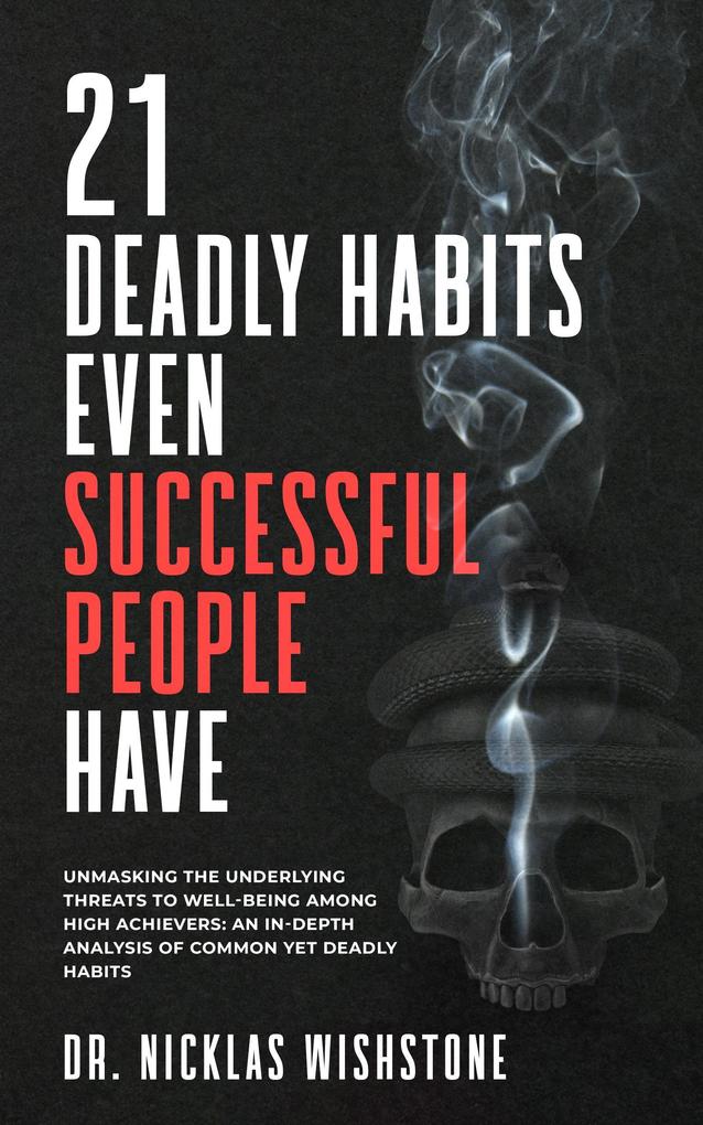 21 Deadly Habits Even Successful People Have : Unmasking the Underlying Threats to Well-being Among High Achievers: An In-Depth Analysis of Common Yet Deadly Habits