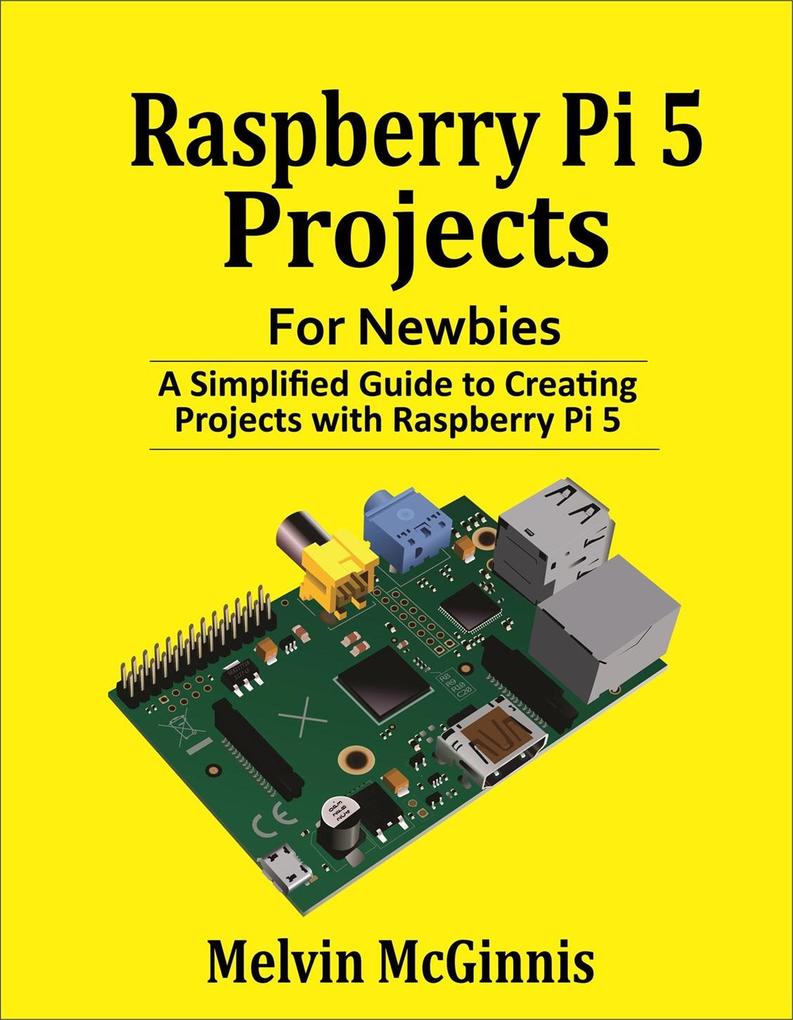 Raspberry Pi 5 Projects for Newbies: A Simplified Guide to Creating Projects with the Raspberry Pi 5