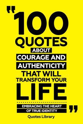100 Quotes About Courage And Authenticity That Will Transform Your Life - Embracing The Heart Of True Identity