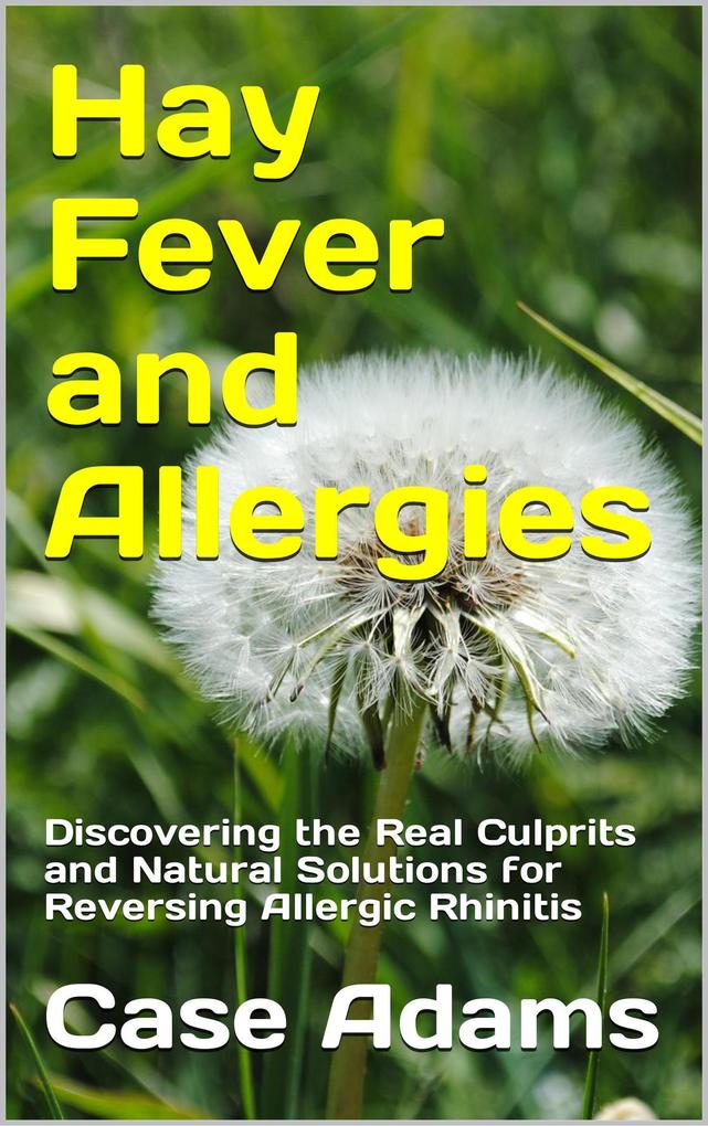Hay Fever and Allergies: Discovering the Real Culprits and Natural Solutions for Reversing Allergic Rhinitis