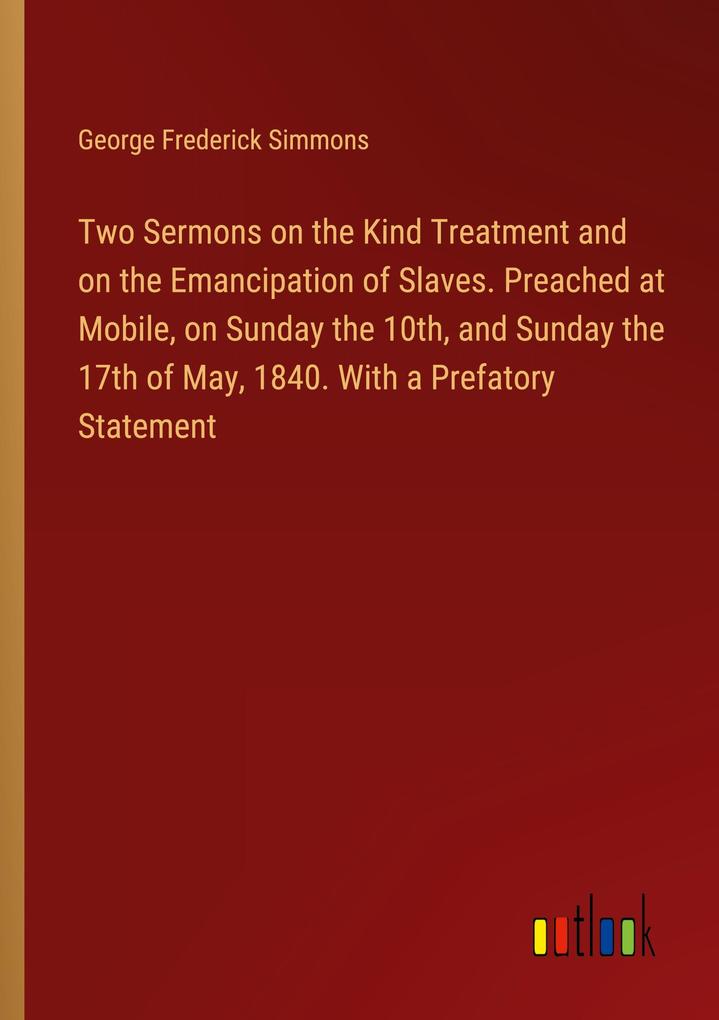 Two Sermons on the Kind Treatment and on the Emancipation of Slaves. Preached at Mobile on Sunday the 10th and Sunday the 17th of May 1840. With a Prefatory Statement