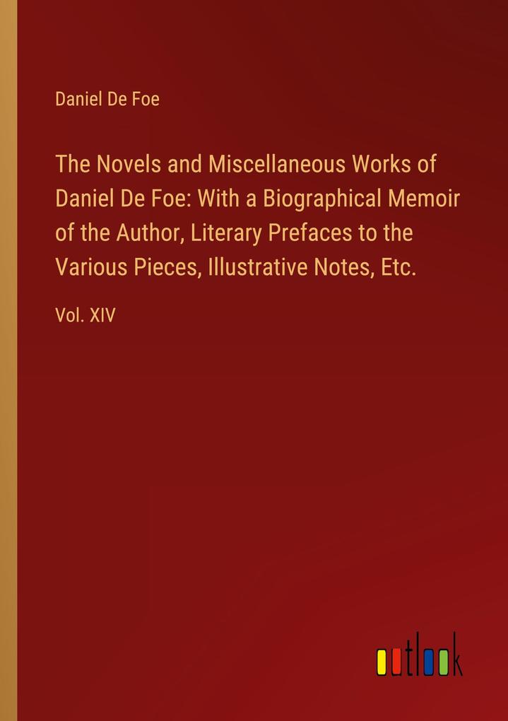 The Novels and Miscellaneous Works of Daniel De Foe: With a Biographical Memoir of the Author Literary Prefaces to the Various Pieces Illustrative Notes Etc.