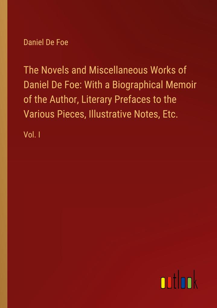 The Novels and Miscellaneous Works of Daniel De Foe: With a Biographical Memoir of the Author Literary Prefaces to the Various Pieces Illustrative Notes Etc.