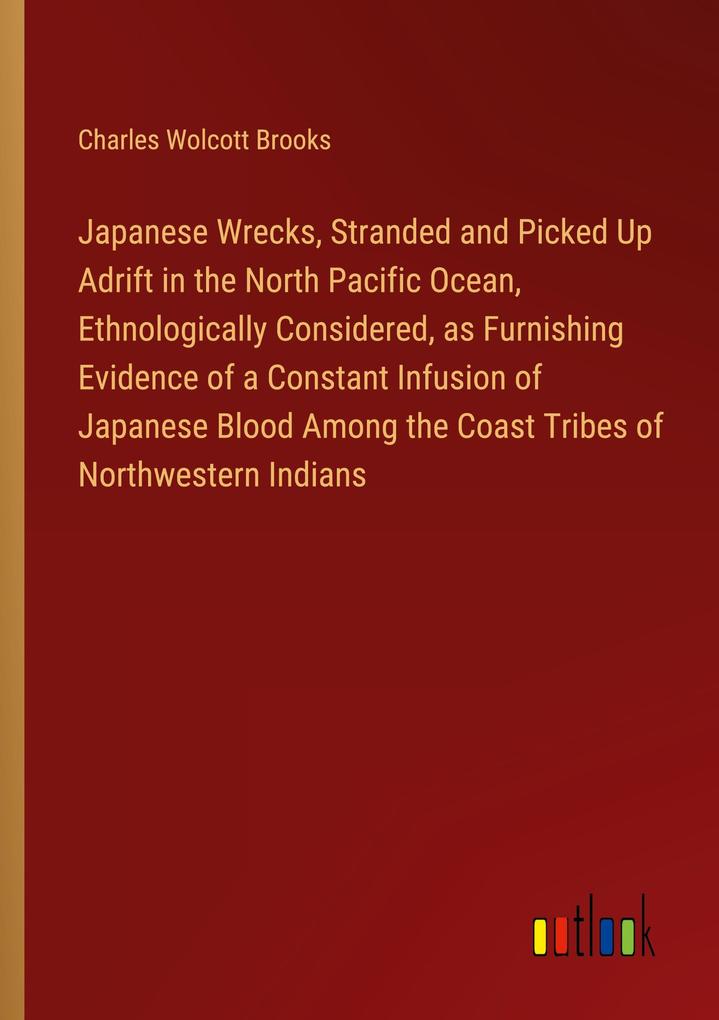 Japanese Wrecks Stranded and Picked Up Adrift in the North Pacific Ocean Ethnologically Considered as Furnishing Evidence of a Constant Infusion of Japanese Blood Among the Coast Tribes of Northwestern Indians