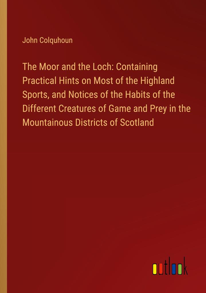 The Moor and the Loch: Containing Practical Hints on Most of the Highland Sports and Notices of the Habits of the Different Creatures of Game and Prey in the Mountainous Districts of Scotland