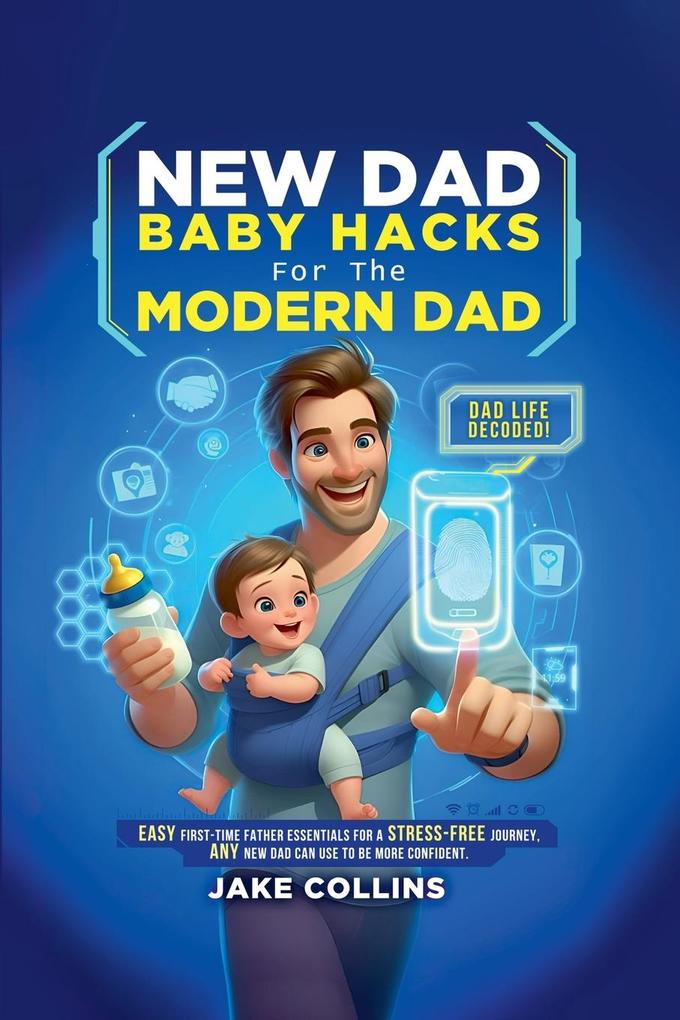 NEW DAD BABY HACKS FOR THE MODERN DAD EASY FIRST-TIME FATHER ESSENTIALS FOR A STRESS-FREE JOURNEY ANY NEW DAD CAN USE TO BE MORE CONFIDEN