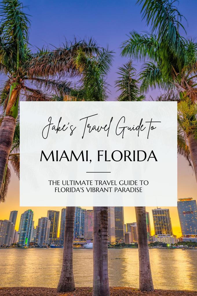 Jake's Travel Guide to Miami Florida: The Ultimate Travel Guide to Florida's Vibrant Paradise