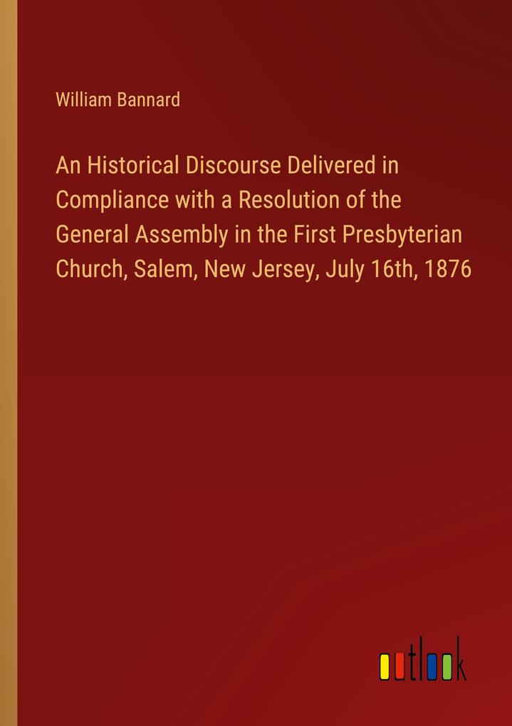 An Historical Discourse Delivered in Compliance with a Resolution of the General Assembly in the First Presbyterian Church Salem New Jersey July 16th 1876