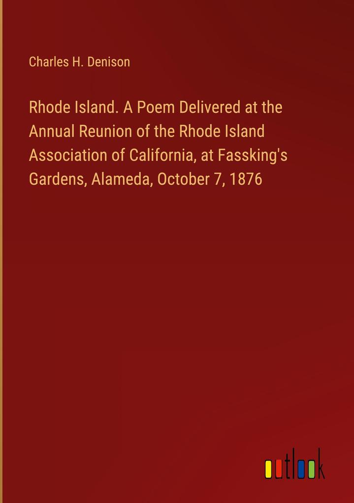 Rhode Island. A Poem Delivered at the Annual Reunion of the Rhode Island Association of California at Fassking‘s Gardens Alameda October 7 1876
