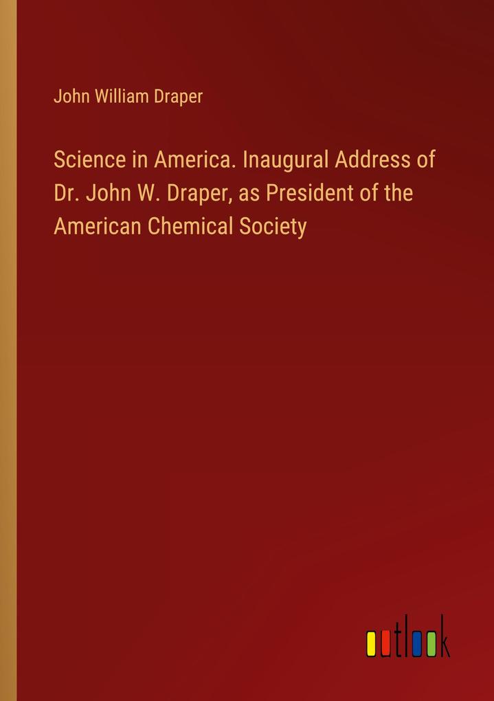 Science in America. Inaugural Address of Dr. John W. Draper as President of the American Chemical Society