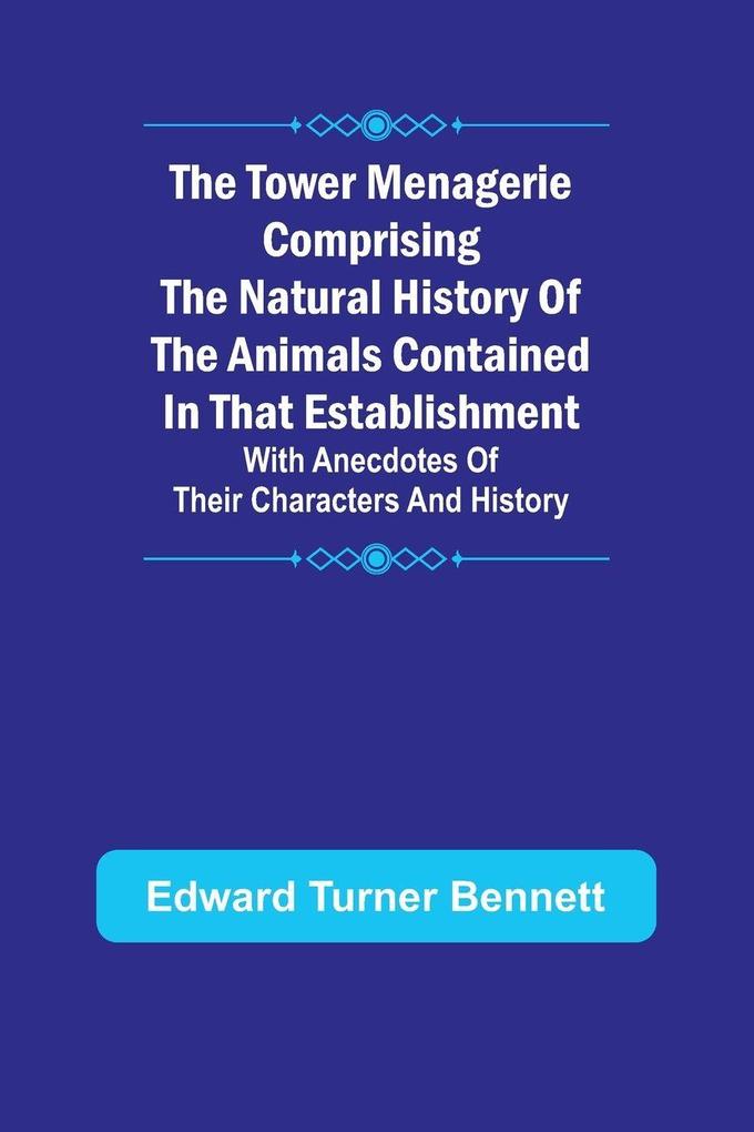 The Tower Menagerie Comprising the natural history of the animals contained in that establishment; with anecdotes of their characters and history.