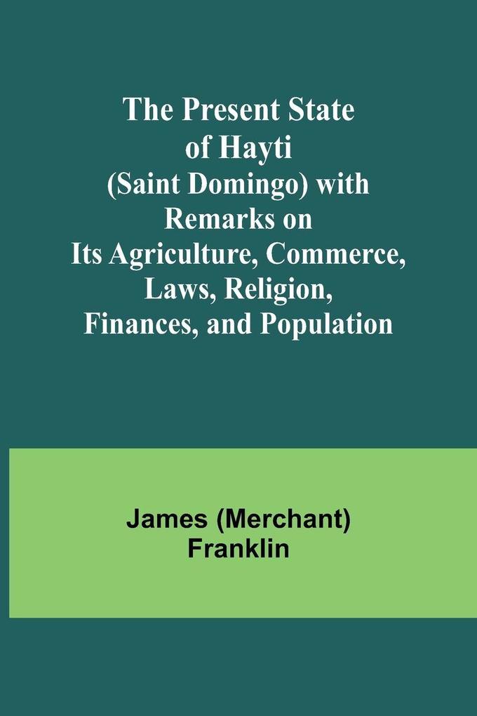 The Present State of Hayti (Saint Domingo) with Remarks on its Agriculture Commerce Laws Religion Finances and Population